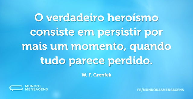 O verdadeiro heroísmo consiste em persis...