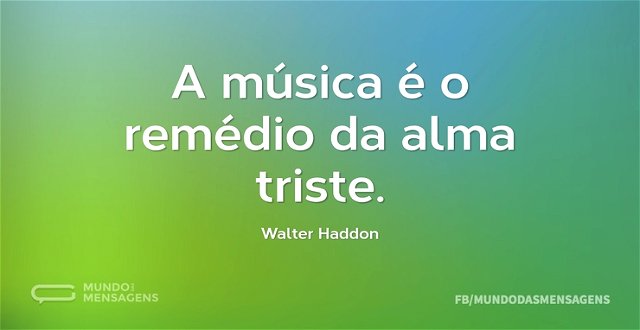 A música é o remédio da alma triste...