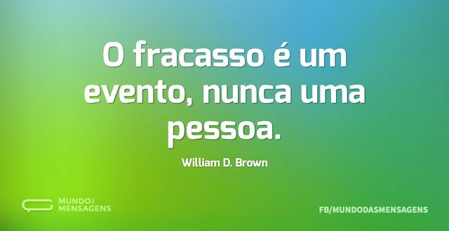 O fracasso é um evento, nunca uma pessoa...