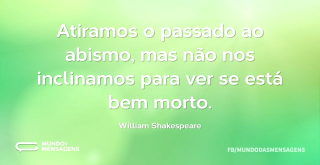 Atiramos o passado ao abismo, mas não no...