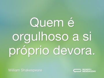 Quem é orgulhoso a si próprio devora.